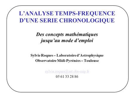 LANALYSE TEMPS-FREQUENCE DUNE SERIE CHRONOLOGIQUE Des concepts mathématiques jusquau mode demploi Sylvie Roques – Laboratoire dAstrophysique Observatoire.