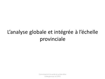 Lanalyse globale et intégrée à léchelle provinciale Commissaire à la santé et au bien-être (csbe.gouv.qc.ca) 2011.