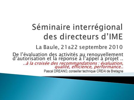 Séminaire interrégional des directeurs d’IME La Baule, 21&22 septembre 2010 De l’évaluation des activités au renouvellement d’autorisation et la réponse.