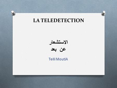 LA TELEDETECTION الاستشعار عن بعد Telli MoutiA.