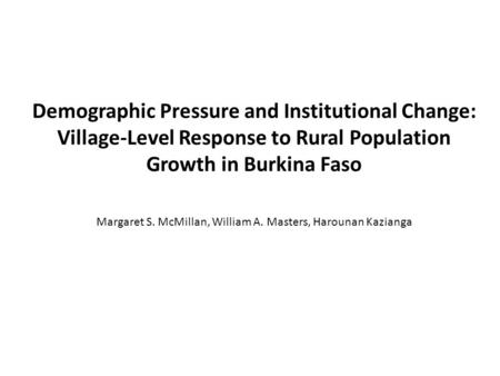 Demographic Pressure and Institutional Change: Village-Level Response to Rural Population Growth in Burkina Faso Margaret S. McMillan, William A. Masters,