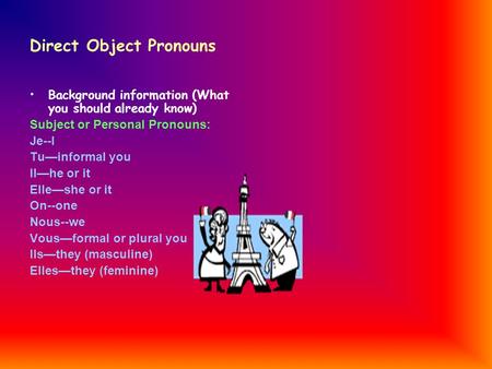 Direct Object Pronouns Background information (What you should already know) Subject or Personal Pronouns: Je--I Tuinformal you Ilhe or it Elleshe or it.