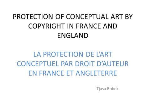 PROTECTION OF CONCEPTUAL ART BY COPYRIGHT IN FRANCE AND ENGLAND LA PROTECTION DE LART CONCEPTUEL PAR DROIT DAUTEUR EN FRANCE ET ANGLETERRE Tjasa Bobek.