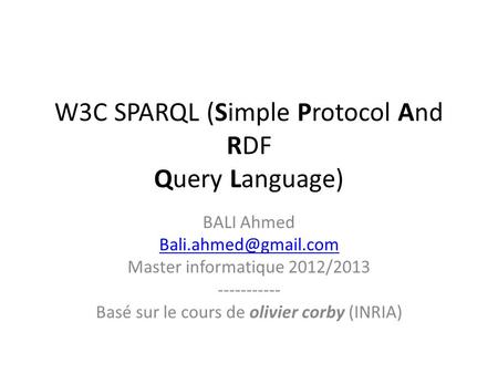 W3C SPARQL (Simple Protocol And RDF Query Language) BALI Ahmed Master informatique 2012/2013 ----------- Basé sur le cours de olivier.