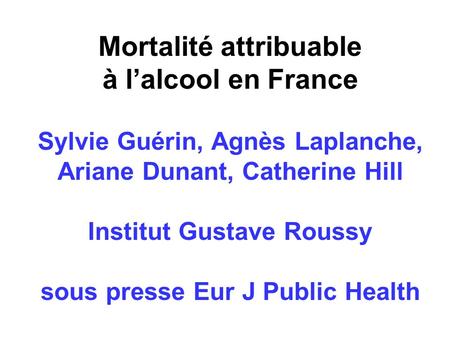 Mortalité attribuable à l’alcool en France Sylvie Guérin, Agnès Laplanche, Ariane Dunant, Catherine Hill Institut Gustave Roussy sous presse Eur J Public.