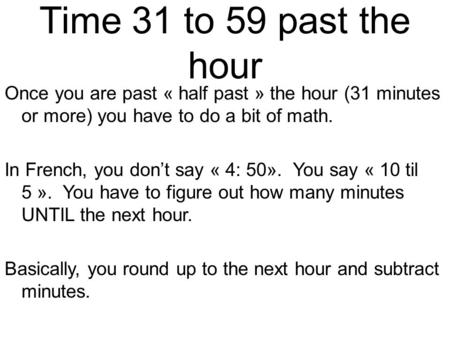 Time 31 to 59 past the hour Once you are past « half past » the hour (31 minutes or more) you have to do a bit of math. In French, you don’t say « 4: 50».