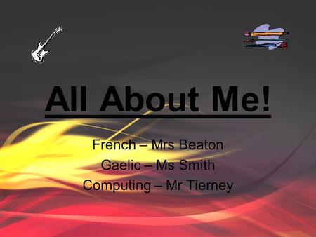 All About Me! French – Mrs Beaton Gaelic – Ms Smith Computing – Mr Tierney.
