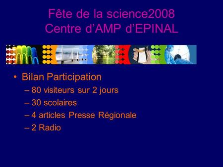 Fête de la science2008 Centre dAMP dEPINAL Bilan Participation –80 visiteurs sur 2 jours –30 scolaires –4 articles Presse Régionale –2 Radio.