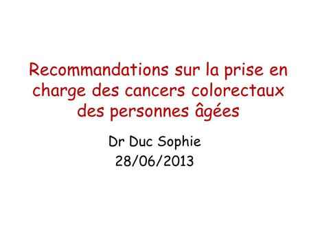 Recommandations sur la prise en charge des cancers colorectaux des personnes âgées Dr Duc Sophie 28/06/2013.