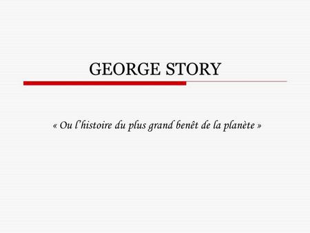 GEORGE STORY « Ou lhistoire du plus grand benêt de la planète »