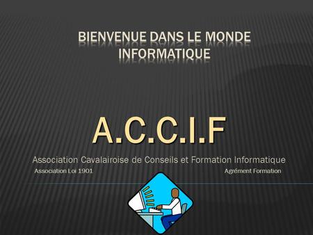 A.C.C.I.F Association Cavalairoise de Conseils et Formation Informatique Association Loi 1901 Agrément Formation.