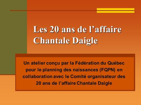 Les 20 ans de laffaire Chantale Daigle Un atelier conçu par la Fédération du Québec pour le planning des naissances (FQPN) en collaboration avec le Comité