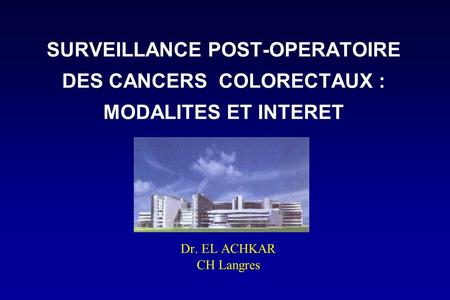 SURVEILLANCE POST-OPERATOIRE DES CANCERS COLORECTAUX : MODALITES ET INTERET Dr. EL ACHKAR CH Langres.