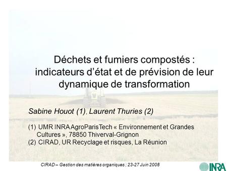 Déchets et fumiers compostés : indicateurs d’état et de prévision de leur dynamique de transformation Sabine Houot (1), Laurent Thuries (2) UMR INRA AgroParisTech.