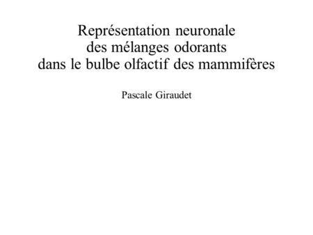 Représentation neuronale des mélanges odorants dans le bulbe olfactif des mammifères Pascale Giraudet.