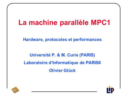 La machine parallèle MPC1 Hardware, protocoles et performances Université P. & M. Curie (PARIS) Laboratoire dInformatique de PARIS6 Olivier Glück.