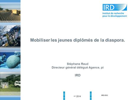 Jan 2014 IRD-DVS Mobiliser les jeunes diplômés de la diaspora. Stéphane Raud Directeur général délégué Agence, pi IRD.
