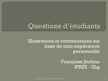 Illustrations et commentaires sur base de mon expérience personnelle Françoise Jérôme IFRES - ULg 1 Activité CDS - 26 novembre 2013.