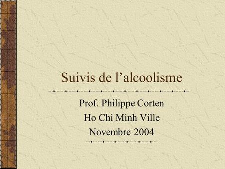Suivis de lalcoolisme Prof. Philippe Corten Ho Chi Minh Ville Novembre 2004.