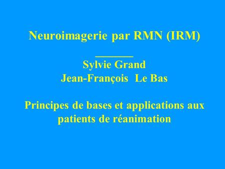 Neuroimagerie par RMN (IRM) ______ Sylvie Grand Jean-François Le Bas Principes de bases et applications aux patients de réanimation.