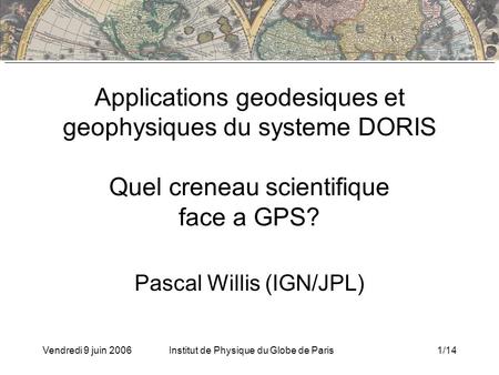 Vendredi 9 juin 2006Institut de Physique du Globe de Paris1/14 Applications geodesiques et geophysiques du systeme DORIS Quel creneau scientifique face.