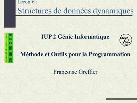 Leçon 6 : Structures de données dynamiques IUP 2 Génie Informatique Méthode et Outils pour la Programmation Françoise Greffier.