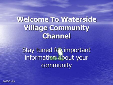 2006-01-03 Welcome To Waterside Village Community Channel Stay tuned for important information about your community.
