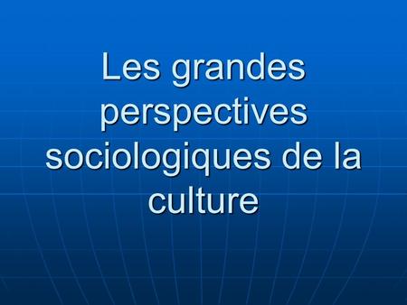 Les grandes perspectives sociologiques de la culture.