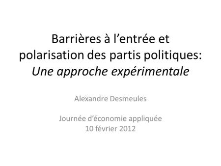 Barrières à lentrée et polarisation des partis politiques: Une approche expérimentale Alexandre Desmeules Journée déconomie appliquée 10 février 2012.
