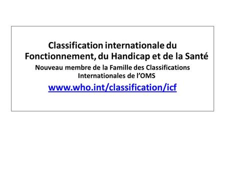 Classification internationale du Fonctionnement, du Handicap et de la Santé Nouveau membre de la Famille des Classifications Internationales de l’OMS www.who.int/classification/icf.