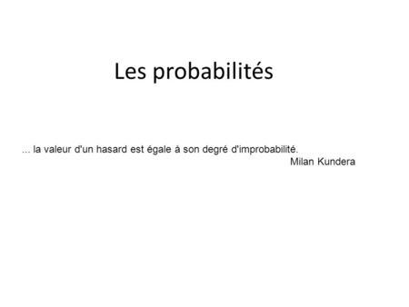 Les probabilités ... la valeur d'un hasard est égale à son degré d'improbabilité. Milan Kundera.