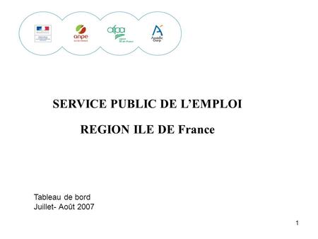 1 SERVICE PUBLIC DE LEMPLOI REGION ILE DE France Tableau de bord Juillet- Août 2007.