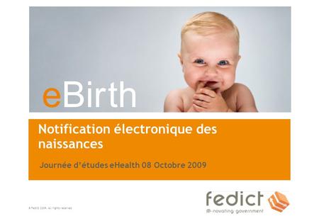 EBir th © Fedict 2009. All rights reserved Notification électronique des naissances Journée détudes eHealth 08 Octobre 2009.