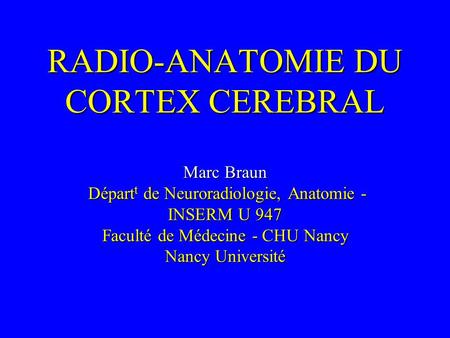 RADIO-ANATOMIE DU CORTEX CEREBRAL Marc Braun Départt de Neuroradiologie, Anatomie - INSERM U 947 Faculté de Médecine - CHU Nancy Nancy Université.