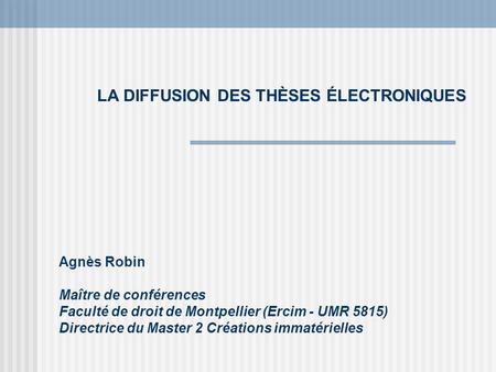 LA DIFFUSION DES THÈSES ÉLECTRONIQUES Agnès Robin Maître de conférences Faculté de droit de Montpellier (Ercim - UMR 5815) Directrice du Master 2 Créations.