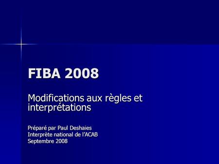 FIBA 2008 Modifications aux règles et interprétations Préparé par Paul Deshaies Interprète national de lACAB Septembre 2008.