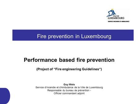 Fire prevention in Luxembourg Performance based fire prevention (Project of Fire engineering Guidelines) Guy Weis Service dIncendie et dAmbulance de la.