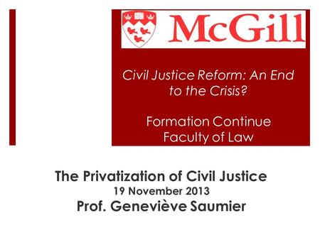 Civil Justice Reform: An End to the Crisis? Formation Continue Faculty of Law The Privatization of Civil Justice 19 November 2013 Prof. Geneviève Saumier.