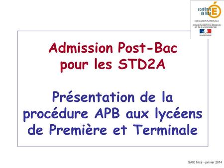 SAIO Nice - janvier 2014 Admission Post-Bac pour les STD2A Présentation de la procédure APB aux lycéens de Première et Terminale.