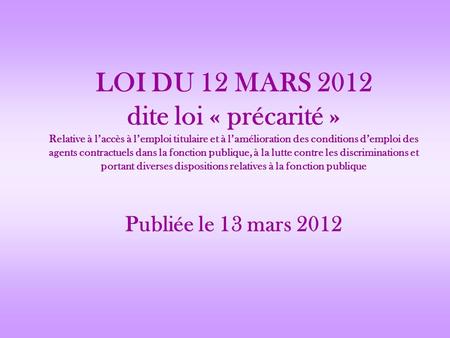 LOI DU 12 MARS 2012 dite loi « précarité » Relative à l’accès à l’emploi titulaire et à l’amélioration des conditions d’emploi des agents contractuels.