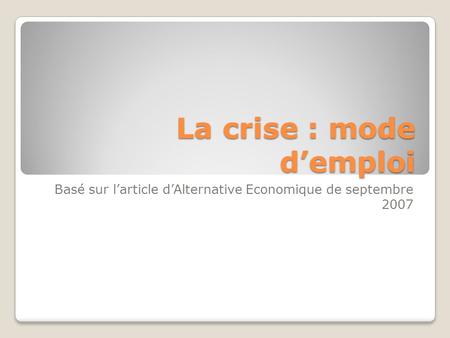 La crise : mode demploi Basé sur larticle dAlternative Economique de septembre 2007.