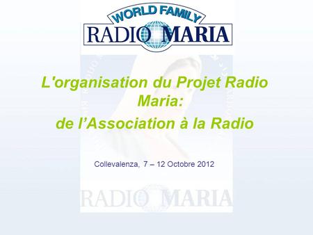 L'organisation du Projet Radio Maria: de lAssociation à la Radio Collevalenza, 7 – 12 Octobre 2012.