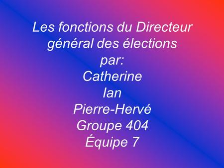 Les fonctions du Directeur général des élections par: Catherine Ian Pierre-Hervé Groupe 404 Équipe 7.