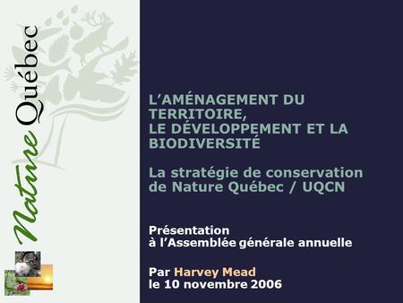 LAMÉNAGEMENT DU TERRITOIRE, LE DÉVELOPPEMENT ET LA BIODIVERSITÉ La stratégie de conservation de Nature Québec / UQCN Présentation à lAssemblée générale.