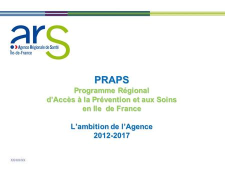 PRAPS Programme Régional d’Accès à la Prévention et aux Soins en Ile de France L’ambition de l’Agence 2012-2017.