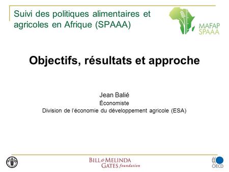 Suivi des politiques alimentaires et agricoles en Afrique (SPAAA) Objectifs, résultats et approche Jean Balié Économiste Division de léconomie du développement.