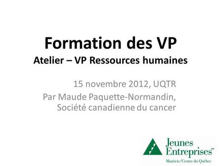 Formation des VP Atelier – VP Ressources humaines 15 novembre 2012, UQTR Par Maude Paquette-Normandin, Société canadienne du cancer.