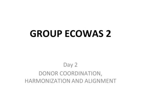 GROUP ECOWAS 2 Day 2 DONOR COORDINATION, HARMONIZATION AND ALIGNMENT.