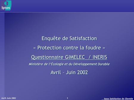 Avril-Juin 2002 1 Enquête de Satisfaction « Protection contre la foudre » Questionnaire GIMELEC / INERIS Ministère de lÉcologie et du Développement Durable.