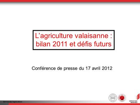 Service de lagriculture Lagriculture valaisanne : bilan 2011 et défis futurs Conférence de presse du 17 avril 2012.